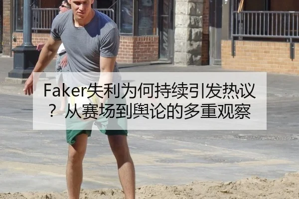 Faker失利为何持续引发热议？从赛场到舆论的多重观察